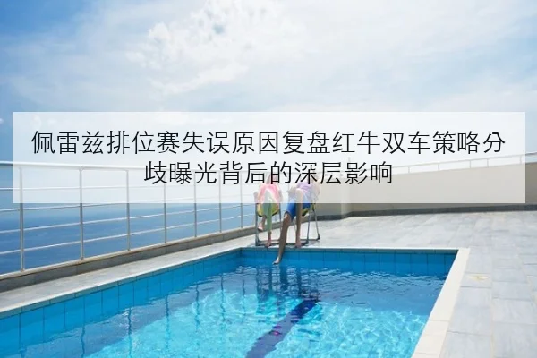 佩雷兹排位赛失误原因复盘红牛双车策略分歧曝光背后的深层影响