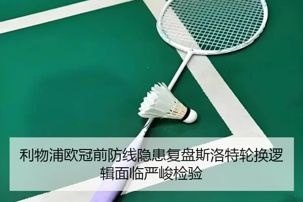 利物浦欧冠前防线隐患复盘斯洛特轮换逻辑面临严峻检验